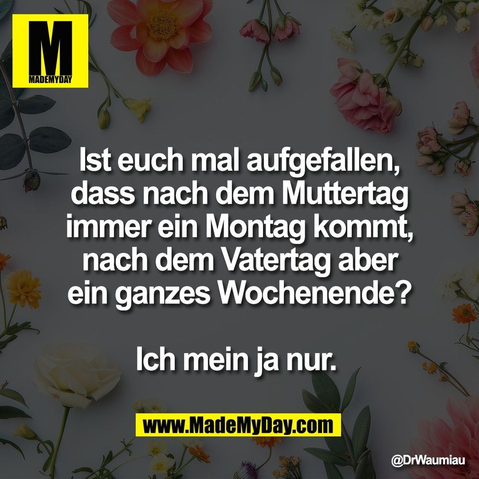 Ist euch mal aufgefallen,<br />
dass nach dem Muttertag<br />
immer ein Montag kommt,<br />
nach dem Vatertag aber<br />
ein ganzes Wochenende?<br />
<br />
Ich mein ja nur.