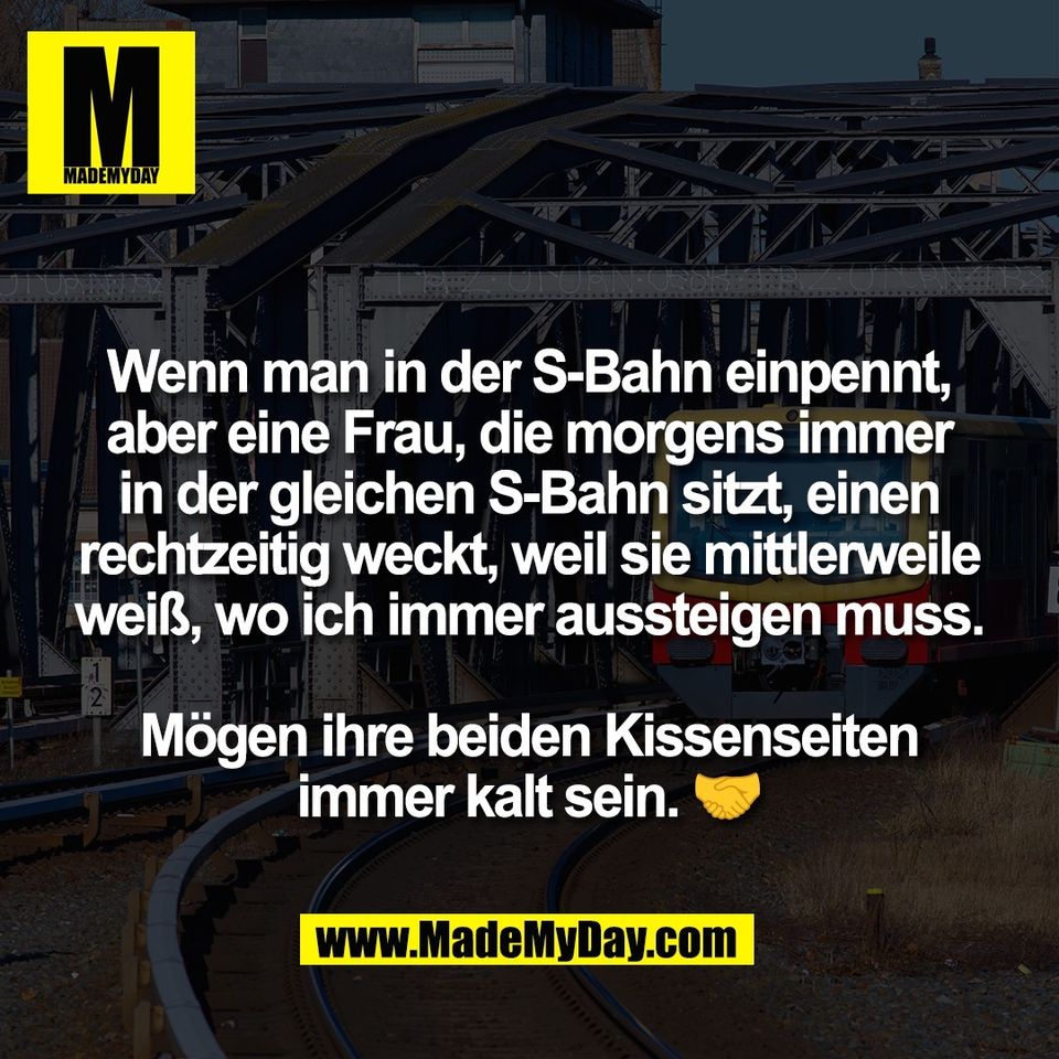 Wenn man in der S-Bahn einpennt,<br />
aber eine Frau, die morgens immer<br />
in der gleichen S-Bahn sitzt, einen<br />
rechtzeitig weckt, weil sie mittlerweile<br />
weiß, wo ich immer aussteigen muss.<br />
<br />
Mögen ihre beiden Kissenseiten<br />
immer kalt sein. 🤝
