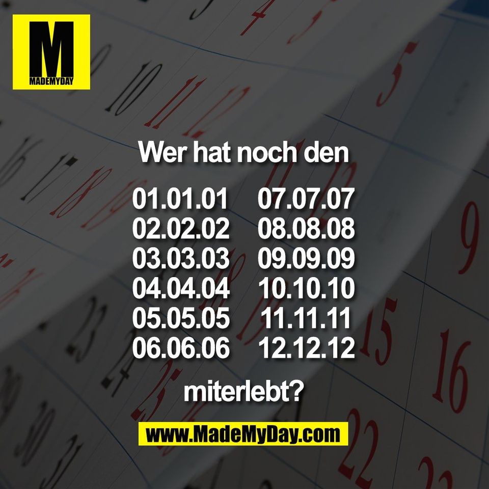 Wer hat noch den<br />
01.01.01<br />
02.02.02<br />
03.03.03<br />
04.04.04<br />
05.05.05<br />
06.06.06<br />
07.07.07<br />
08.08.08<br />
09.09.09<br />
10.10.10<br />
11.11.11<br />
12.12.12<br />
miterlebt?