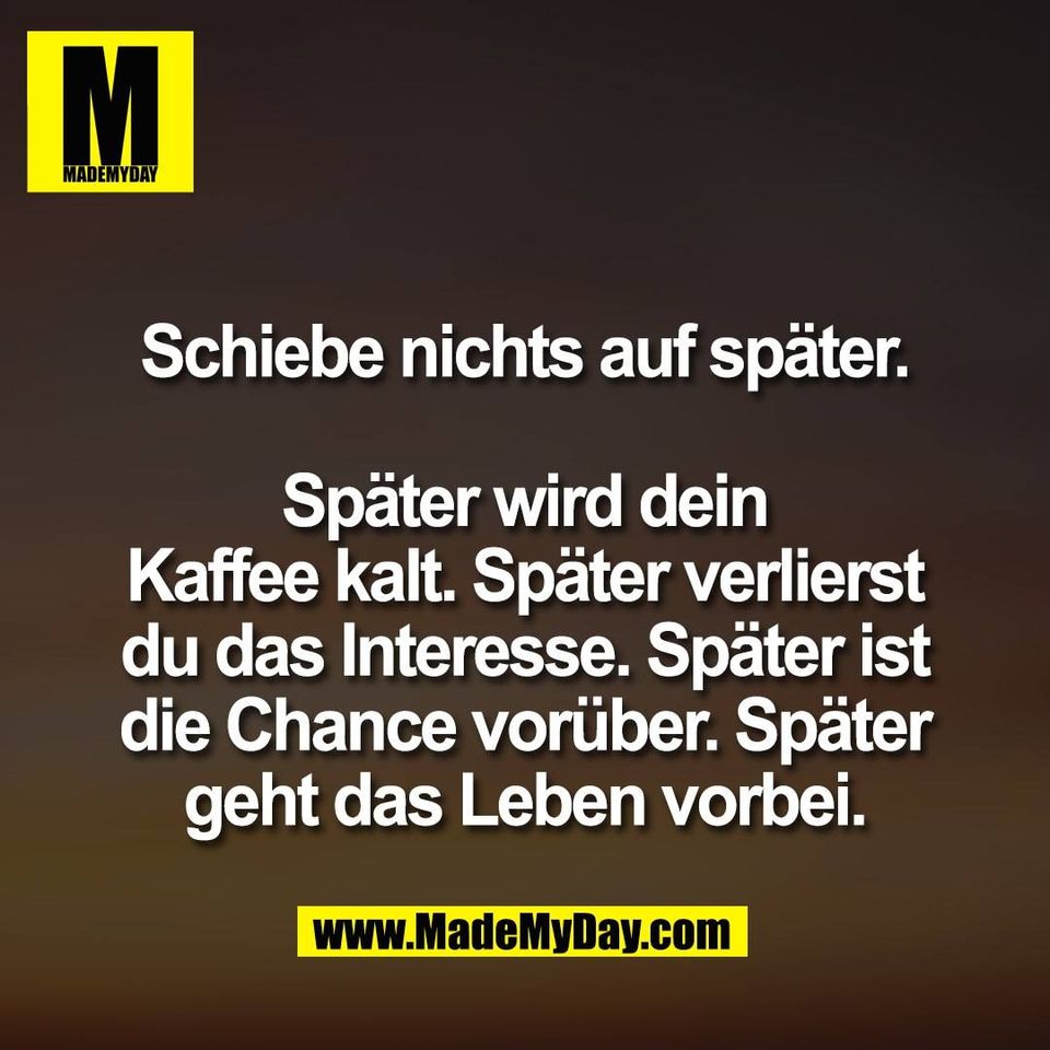 Schiebe nichts auf später.<br />
<br />
Später wird dein<br />
Kaffee kalt. Später verlierst<br />
du das Interesse. Später ist<br />
die Chance vorüber. Später<br />
geht das Leben vorbei.