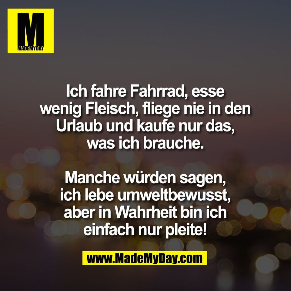Ich fahre Fahrrad, esse<br />
wenig Fleisch, fliege nie in den<br />
Urlaub und kaufe nur das,<br />
was ich brauche.<br />
<br />
Manche würden sagen,<br />
ich lebe umweltbewusst,<br />
aber in Wahrheit bin ich<br />
einfach nur pleite!