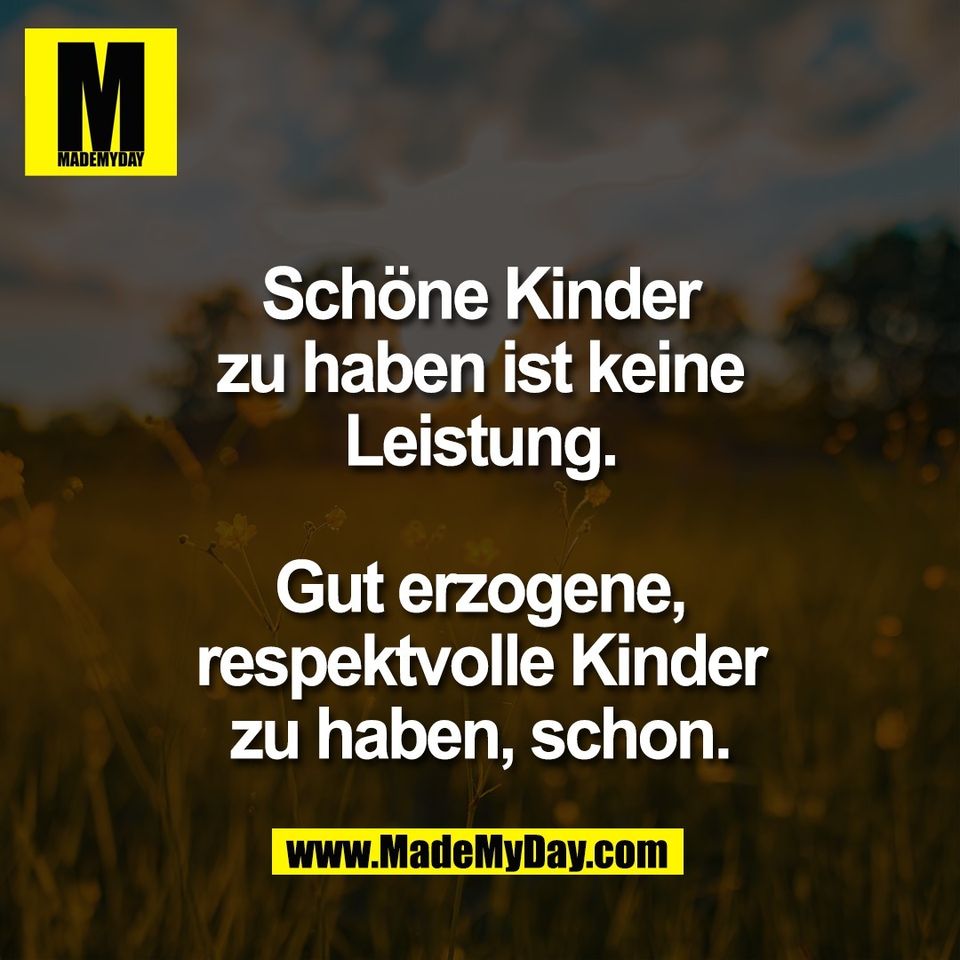 Schöne Kinder<br />
zu haben ist keine<br />
Leistung.<br />
<br />
Gut erzogene,<br />
respektvolle Kinder<br />
zu haben, schon.