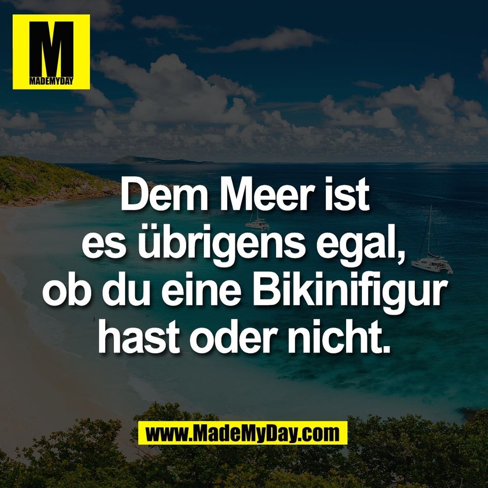 Dem Meer ist<br />
es übrigens egal,<br />
ob du eine Bikinifigur<br />
hast oder nicht.