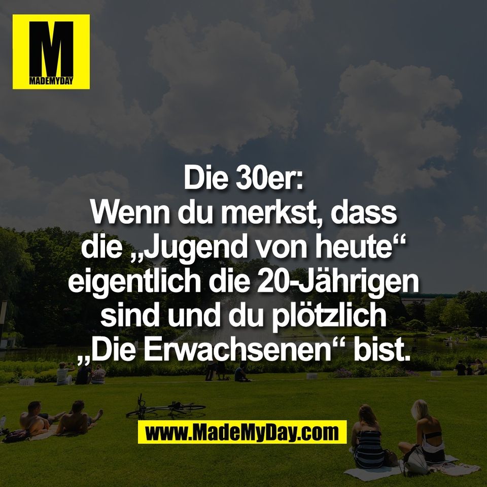Die 30er:<br />
Wenn du merkst, dass<br />
die „Jugend von heute“<br />
eigentlich die 20-Jährigen<br />
sind und du plötzlich<br />
„Die Erwachsenen“ bist.