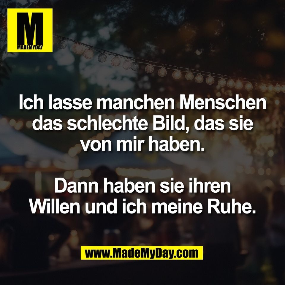 Ich lasse manchen Menschen<br />
das schlechte Bild, das sie<br />
von mir haben.<br />
<br />
Dann haben sie ihren<br />
Willen und ich meine Ruhe.