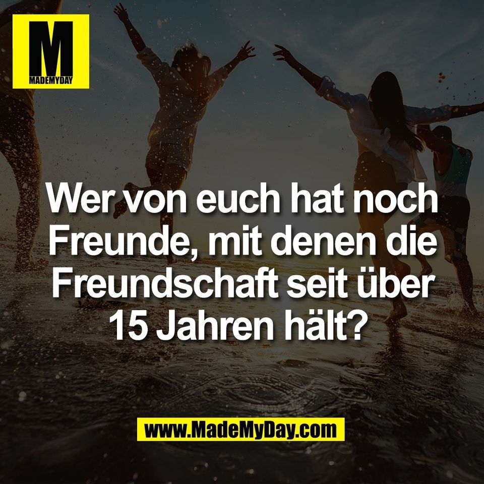 Wer von euch hat noch<br />
Freunde, mit denen die<br />
Freundschaft seit über<br />
15 Jahren hält? 