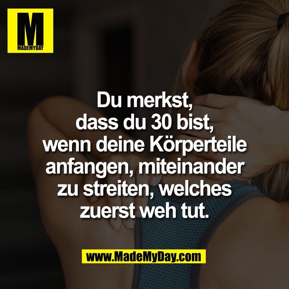 Du merkst,<br />
dass du 30 bist,<br />
wenn deine Körperteile<br />
anfangen, miteinander<br />
zu streiten, welches<br />
zuerst weh tut.