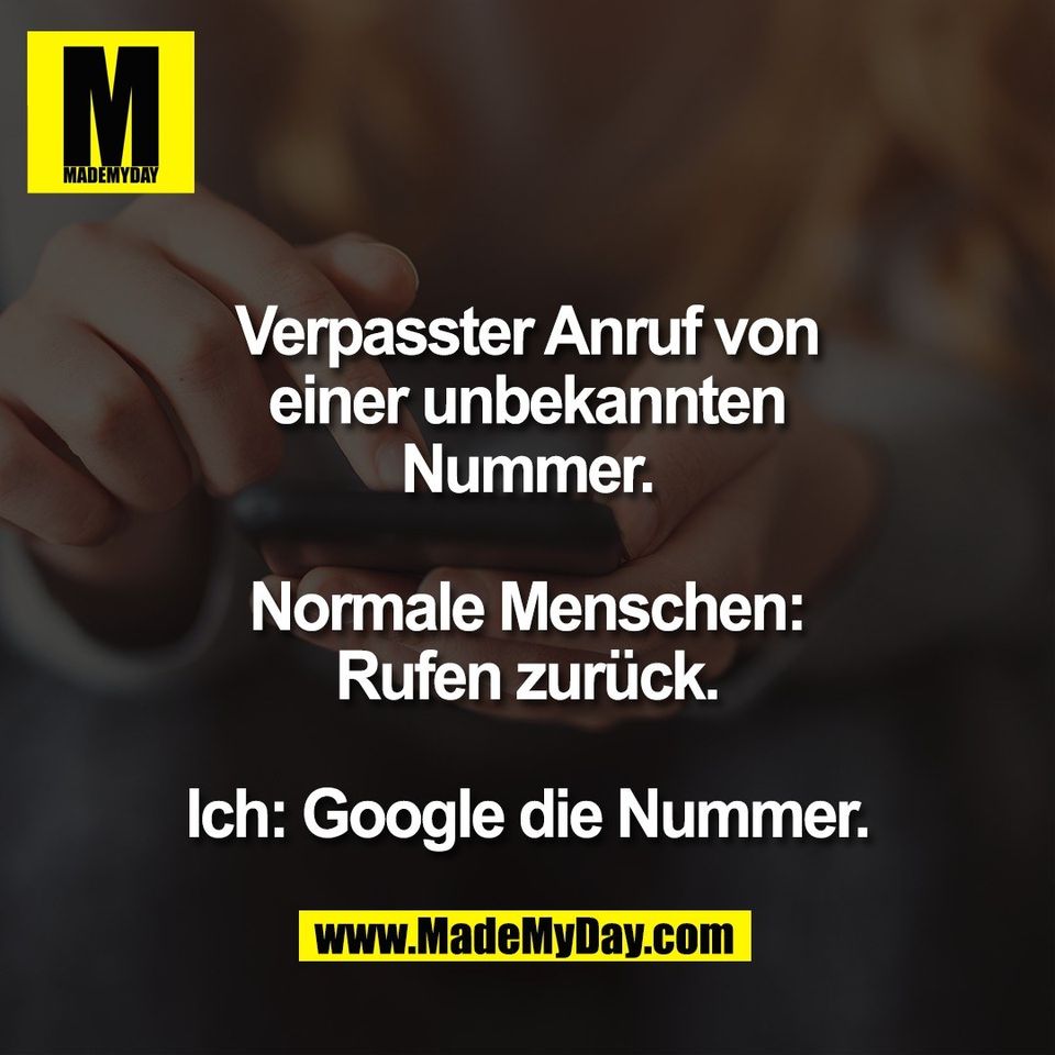 Verpasster Anruf von<br />
einer unbekannten<br />
Nummer.<br />
<br />
Normale Menschen:<br />
Rufen zurück.<br />
<br />
Ich: Google die Nummer.