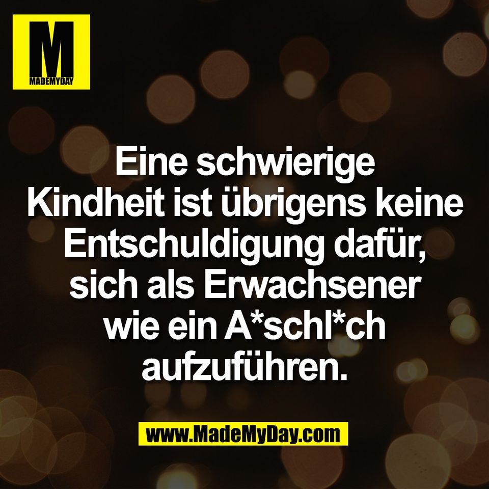 Eine schwierige<br />
Kindheit ist übrigens keine<br />
Entschuldigung dafür,<br />
sich als Erwachsener<br />
wie ein A*schl*ch<br />
aufzuführen.