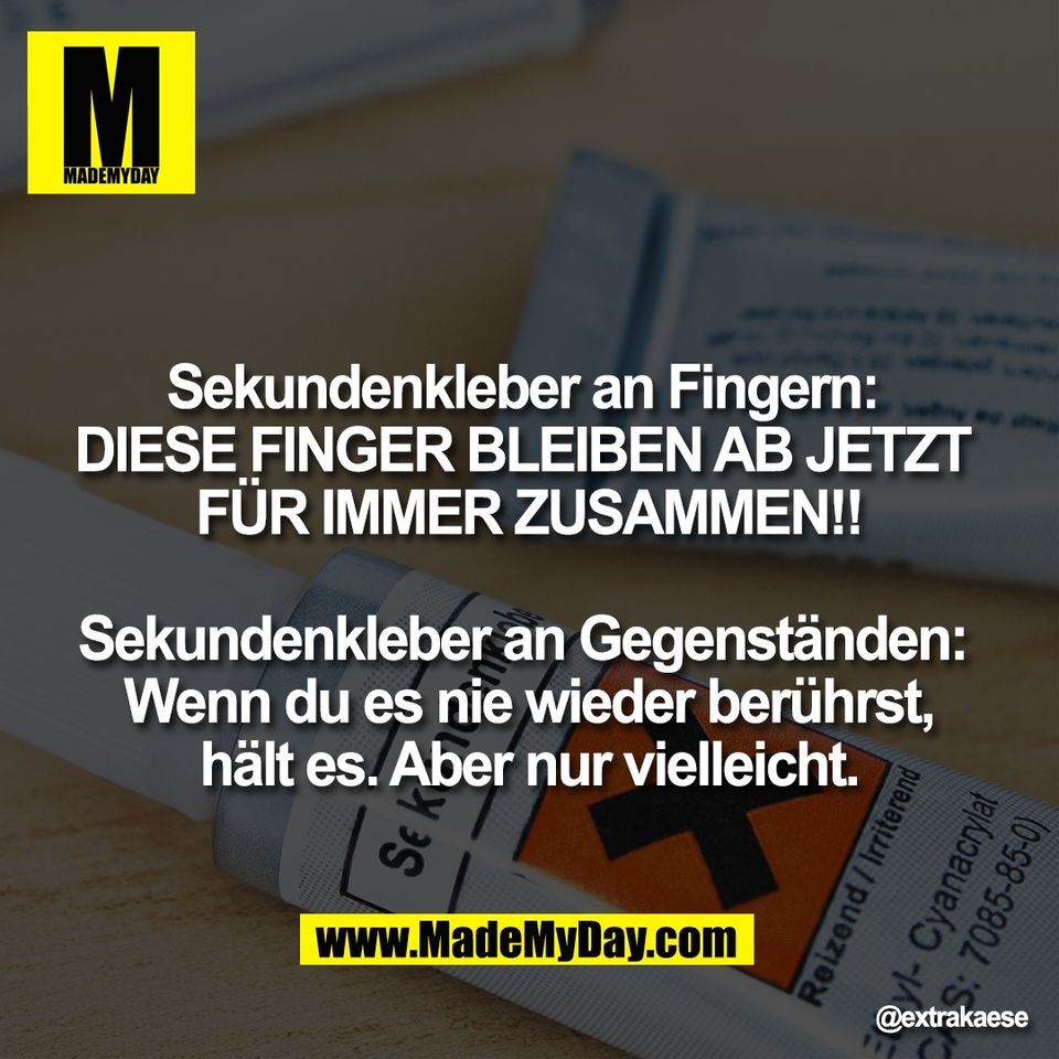Sekundenkleber an Fingern: <br />
DIESE FINGER BLEIBEN AB JETZT <br />
FÜR IMMER ZUSAMMEN!!<br />
<br />
Sekundenkleber an Gegenständen: <br />
Wenn du es nie wieder berührst,<br />
hält es. Aber nur vielleicht.