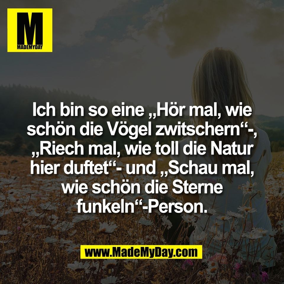 Ich bin so eine „Hör mal, wie<br />
schön die Vögel zwitschern“-,<br />
„Riech mal, wie toll die Natur<br />
hier duftet“- und „Schau mal,<br />
wie schön die Sterne<br />
funkeln“-Person.