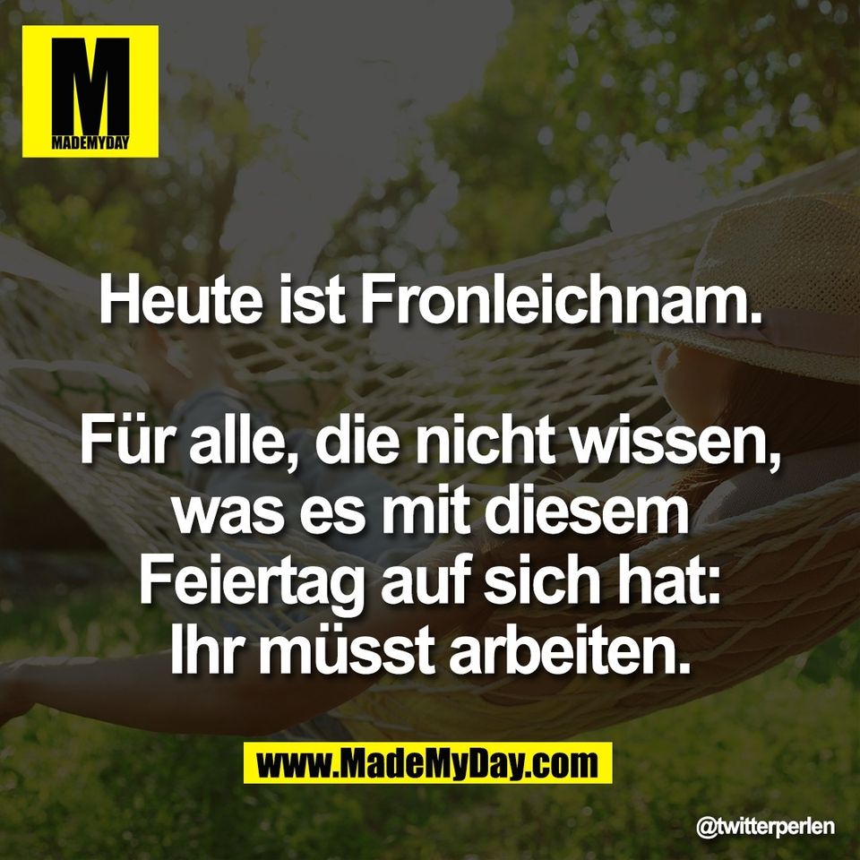 Heute ist Fronleichnam.<br />
<br />
Für alle, die nicht wissen,<br />
was es mit diesem<br />
Feiertag auf sich hat:<br />
Ihr müsst arbeiten.