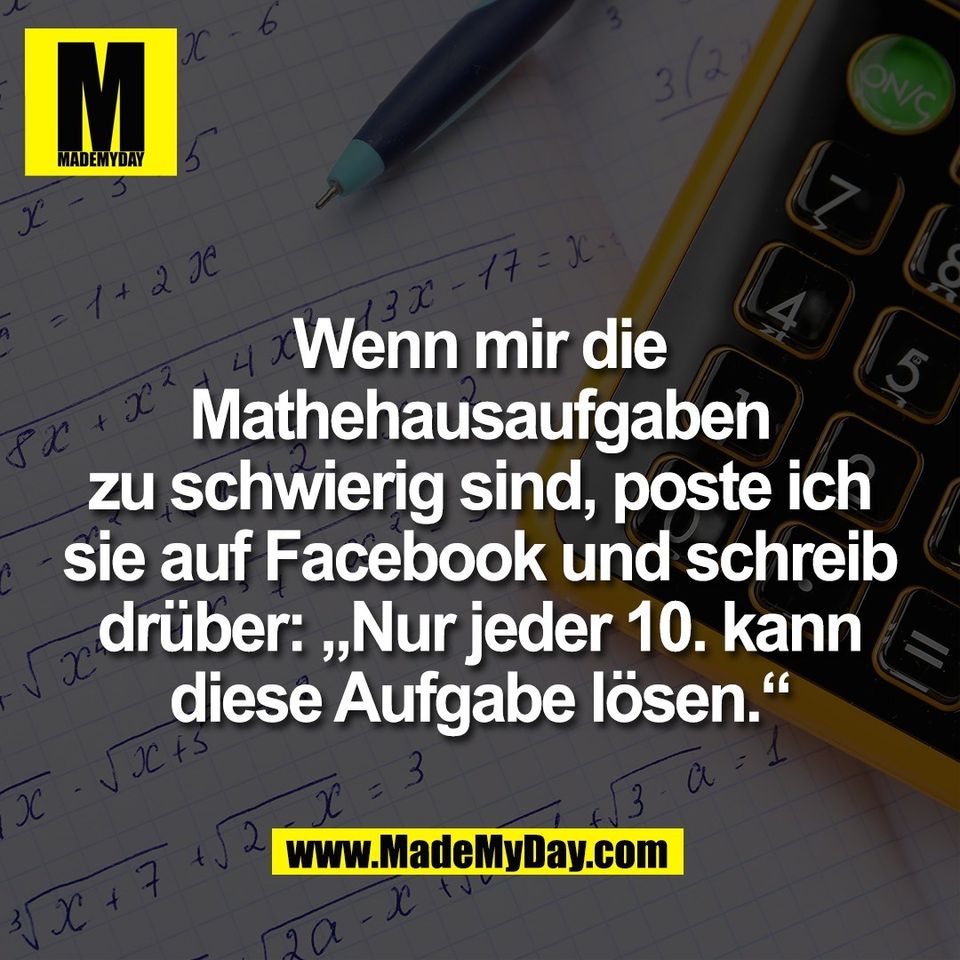 Wenn mir die<br />
Mathehausaufgaben<br />
zu schwierig sind, poste ich<br />
sie auf Facebook und schreib<br />
drüber: „Nur jeder 10. kann<br />
diese Aufgabe lösen.“