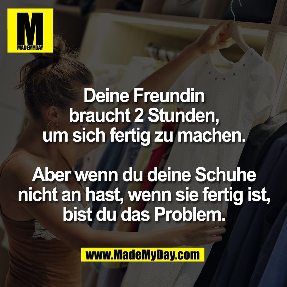Deine Freundin<br />
braucht 2 Stunden,<br />
um sich fertig zu machen.<br />
<br />
Aber wenn du deine Schuhe<br />
nicht an hast, wenn sie fertig ist,<br />
bist du das Problem.<br />
