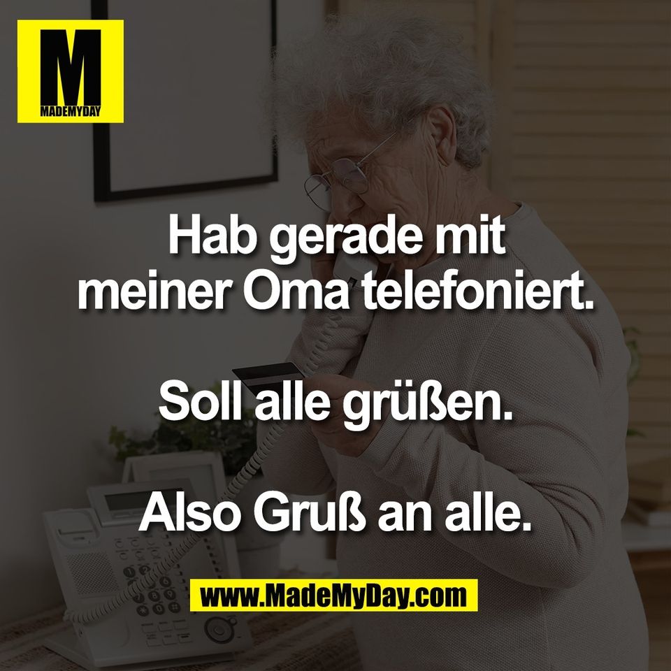 Hab gerade mit<br />
meiner Oma telefoniert.<br />
<br />
Soll alle grüßen.<br />
<br />
Also Gruß an alle.