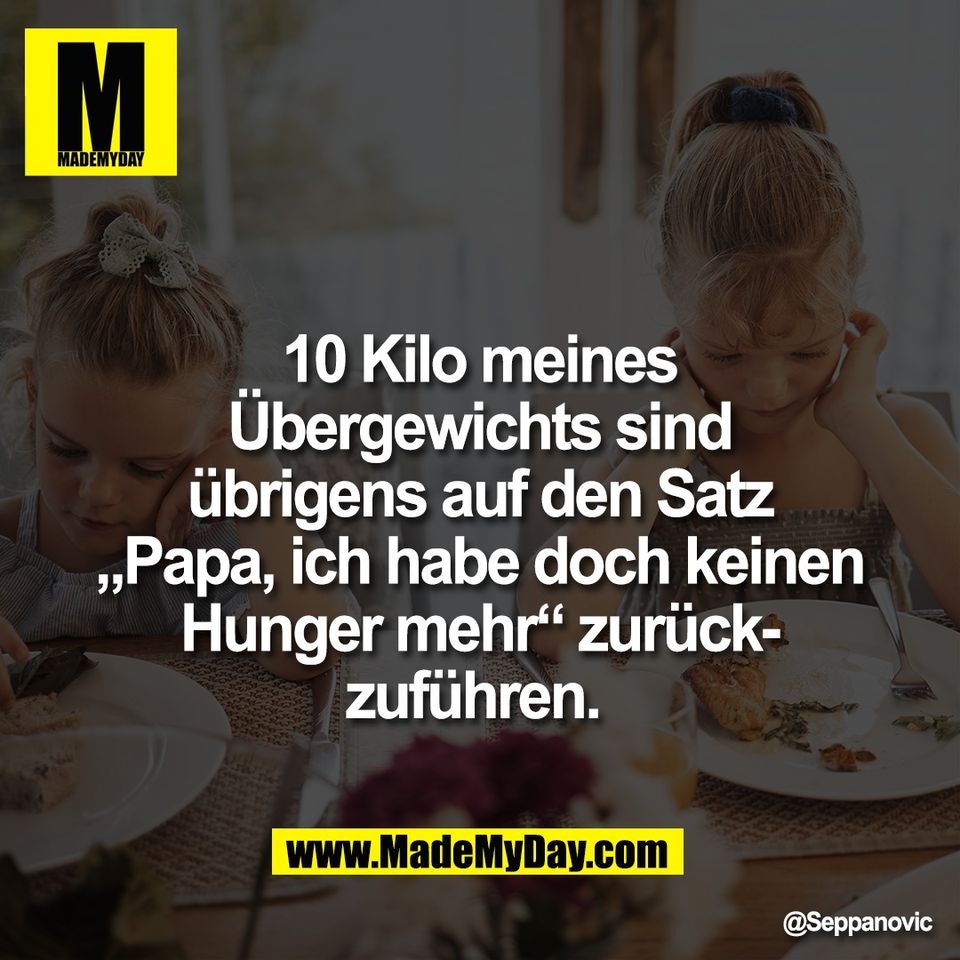 10 Kilo meines<br />
Übergewichts sind<br />
übrigens auf den Satz<br />
„Papa, ich habe doch keinen<br />
Hunger mehr“ zurück-<br />
zuführen.