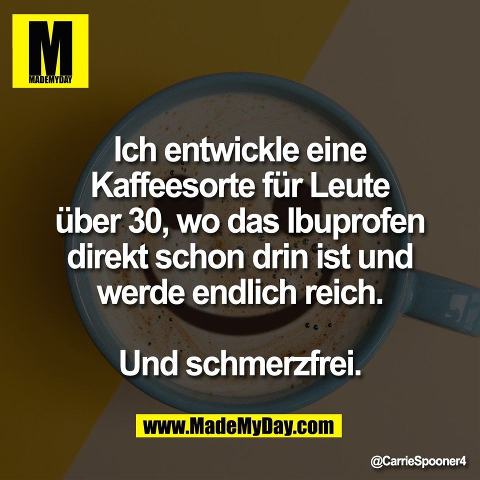 Ich entwickle eine<br />
Kaffeesorte für Leute<br />
über 30, wo das Ibuprofen<br />
direkt schon drin ist und<br />
werde endlich reich.<br />
<br />
Und schmerzfrei.