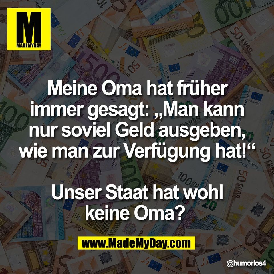 Meine Oma hat früher<br />
immer gesagt: „Man kann<br />
nur soviel Geld ausgeben,<br />
wie man zur Verfügung hat!“<br />
<br />
Unser Staat hat wohl<br />
keine Oma?