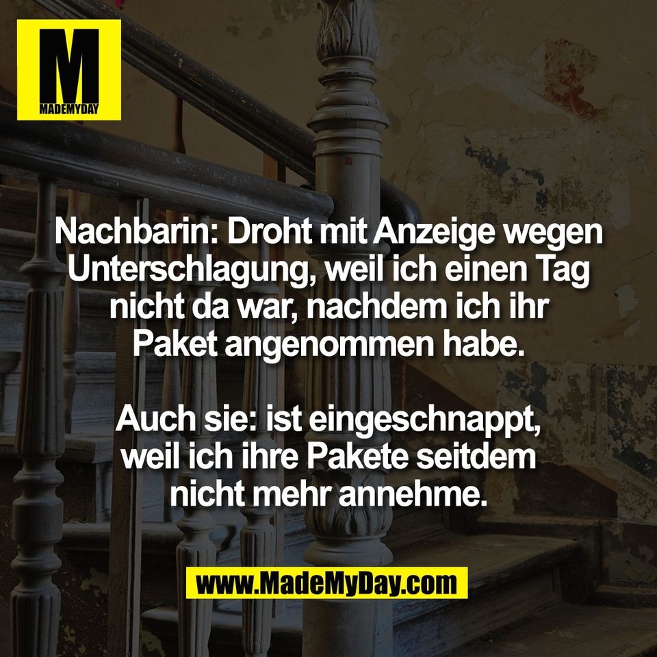 Nachbarin: Droht mit Anzeige wegen<br />
Unterschlagung, weil ich einen Tag<br />
nicht da war, nachdem ich ihr<br />
Paket angenommen habe.<br />
<br />
Auch sie: ist eingeschnappt,<br />
weil ich ihre Pakete seitdem<br />
nicht mehr annehme.