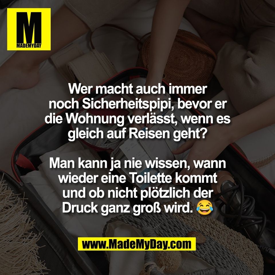Wer macht auch immer<br />
noch Sicherheitspipi, bevor er<br />
die Wohnung verlässt, wenn es<br />
gleich auf Reisen geht?<br />
<br />
Man kann ja nie wissen, wann<br />
wieder eine Toilette kommt<br />
und ob nicht plötzlich der<br />
Druck ganz groß wird. 😂