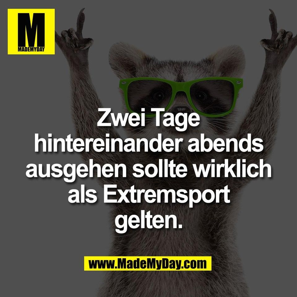 Zwei Tage<br />
hintereinander abends<br />
ausgehen sollte wirklich<br />
als Extremsport<br />
gelten.