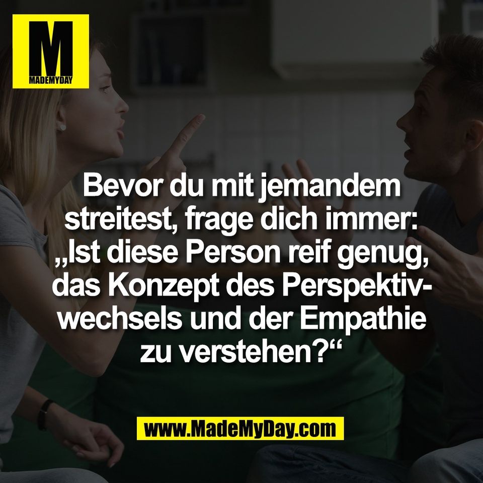 Bevor du mit jemandem<br />
streitest, frage dich immer:<br />
„Ist diese Person reif genug,<br />
das Konzept des Perspektiv-<br />
wechsels und der Empathie<br />
zu verstehen?“