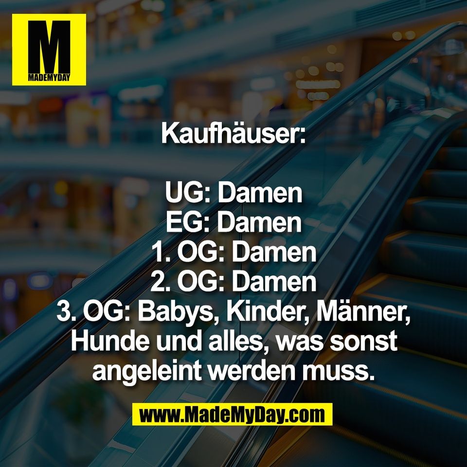 Kaufhäuser:<br />
<br />
UG: Damen<br />
EG: Damen<br />
1. OG: Damen<br />
2. OG: Damen<br />
3. OG: Babys, Kinder, Männer,<br />
Hunde und alles, was sonst<br />
angeleint werden muss.