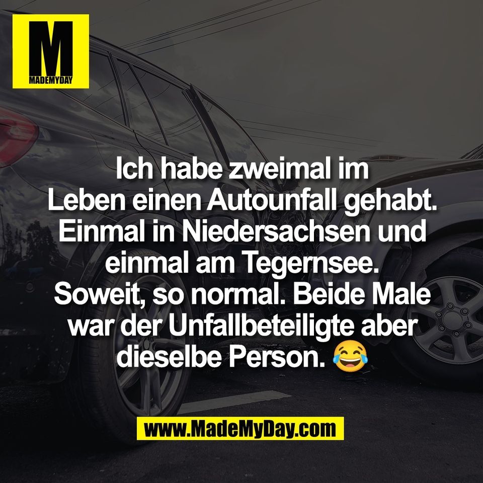 Ich habe zweimal im<br />
Leben einen Autounfall gehabt.<br />
Einmal in Niedersachsen und<br />
einmal am Tegernsee.<br />
Soweit, so normal. Beide Male<br />
war der Unfallbeteiligte aber<br />
dieselbe Person. 😂