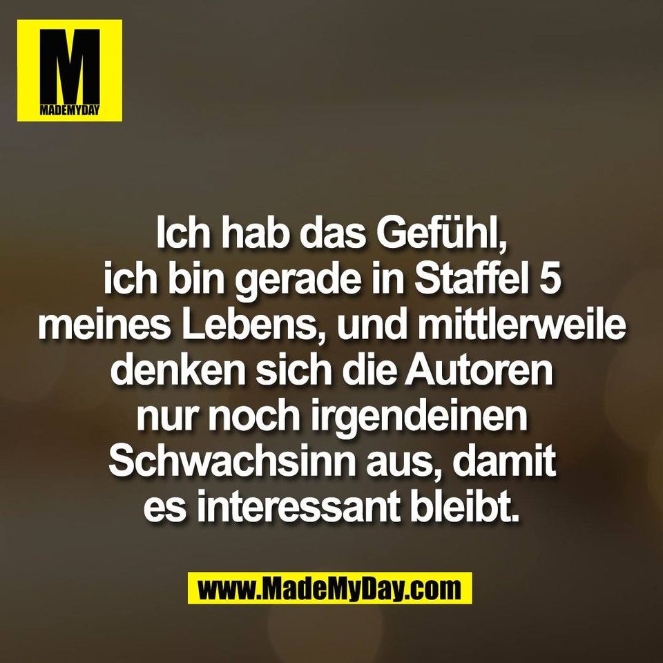 Ich hab das Gefühl,<br />
ich bin gerade in Staffel 5<br />
meines Lebens, und mittlerweile<br />
denken sich die Autoren<br />
nur noch irgendeinen<br />
Schwachsinn aus, damit<br />
es interessant bleibt.