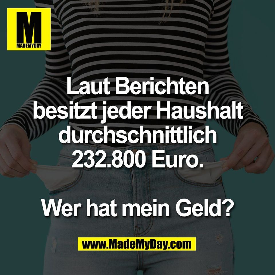 Laut Berichten<br />
besitzt jeder Haushalt<br />
durchschnittlich<br />
232.800 Euro.<br />
<br />
Wer hat mein Geld?