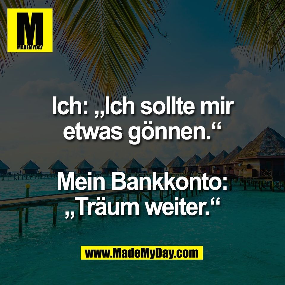 Ich: „Ich sollte mir<br />
etwas gönnen.“<br />
<br />
Mein Bankkonto:<br />
„Träum weiter.“