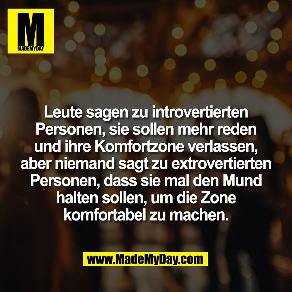 Leute sagen zu introvertierten<br />
Personen, sie sollen mehr reden<br />
und ihre Komfortzone verlassen,<br />
aber niemand sagt zu extrovertierten<br />
Personen, dass sie mal den Mund<br />
halten sollen, um die Zone<br />
komfortabel zu machen.