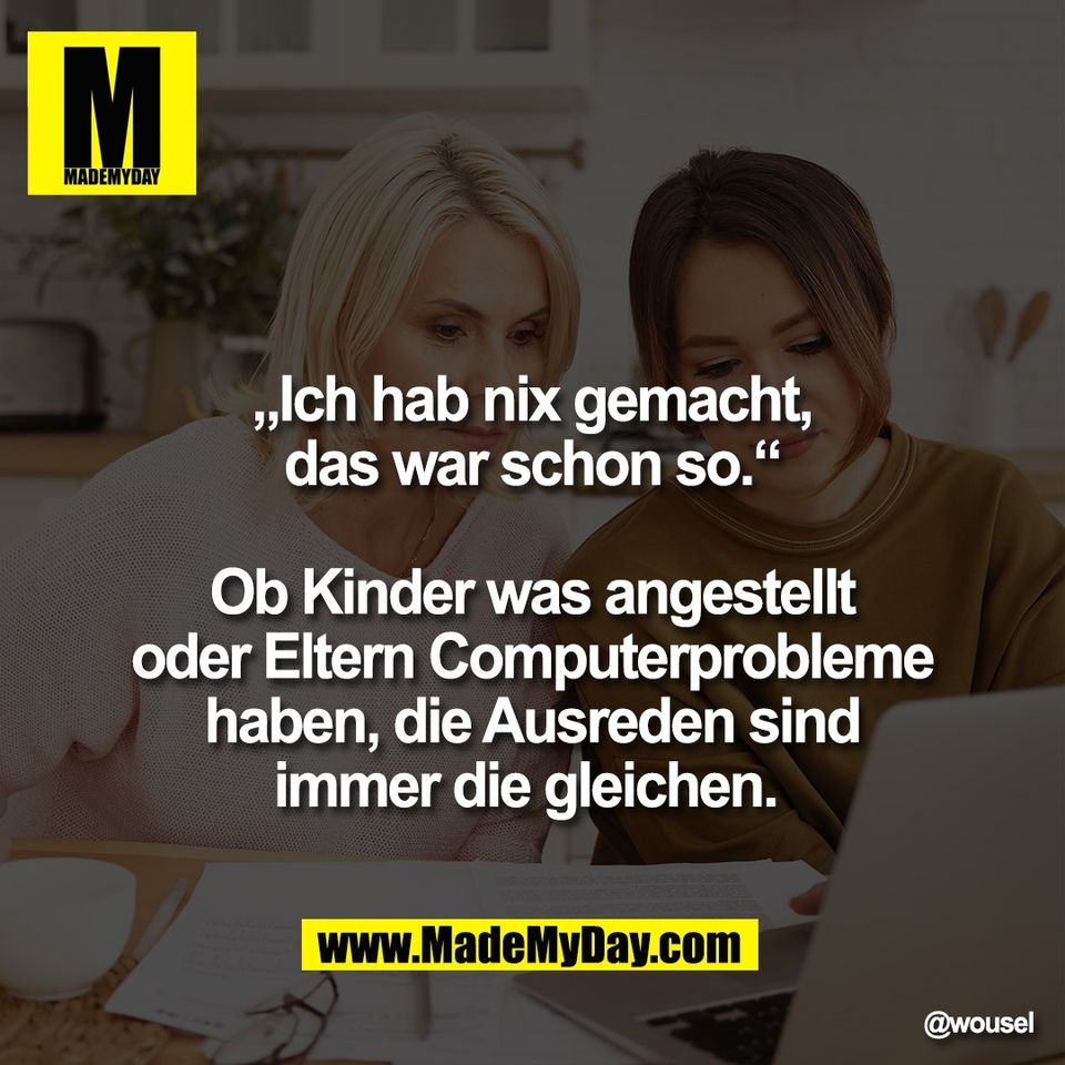 „Ich hab nix gemacht,<br />
das war schon so.“<br />
<br />
Ob Kinder was angestellt<br />
oder Eltern Computerprobleme<br />
haben, die Ausreden sind<br />
immer die gleichen.