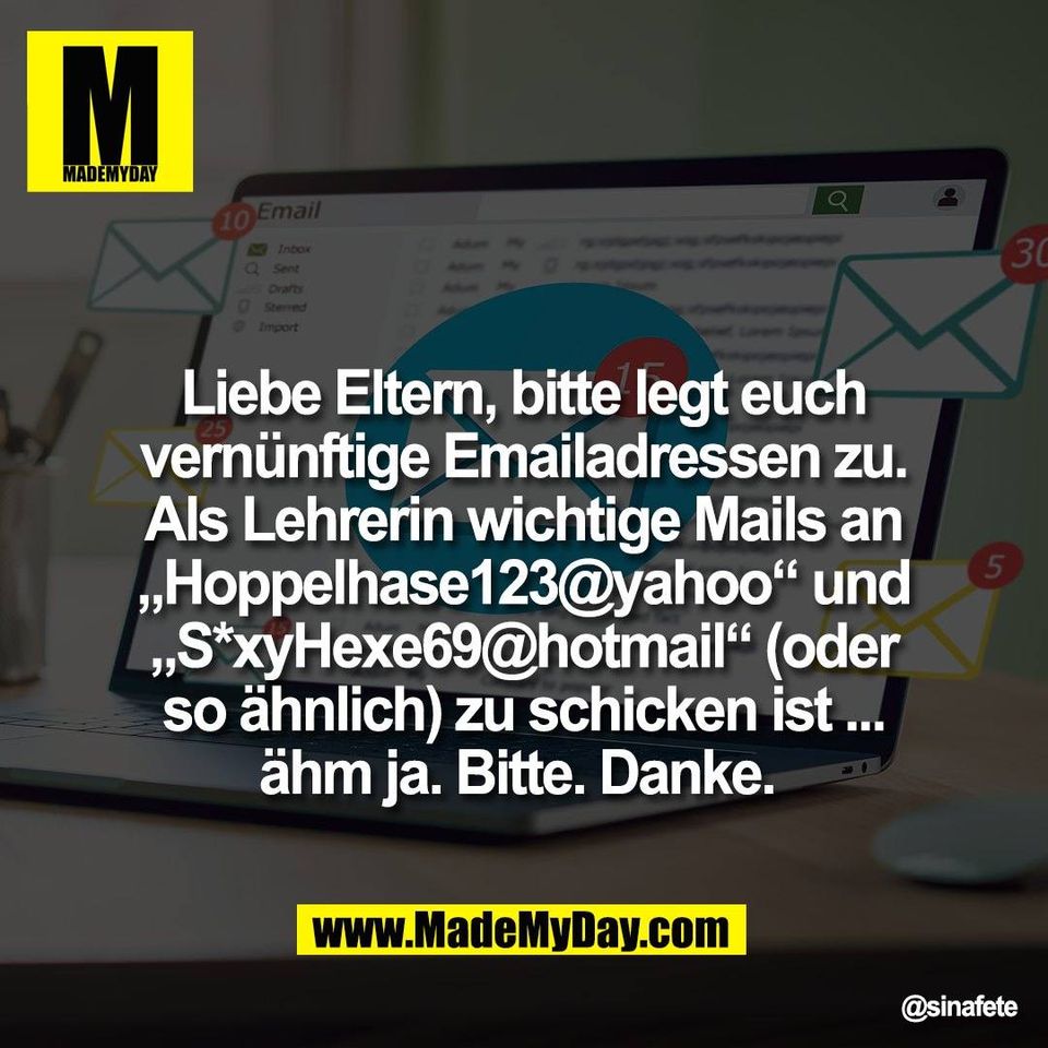 Liebe Eltern, bitte legt euch<br />
vernünftige Emailadressen zu.<br />
Als Lehrerin wichtige Mails an<br />
„Hoppelhase123@yahoo“ und<br />
„S*xyHexe69@hotmail“ (oder<br />
so ähnlich) zu schicken ist ...<br />
ähm ja. Bitte. Danke.