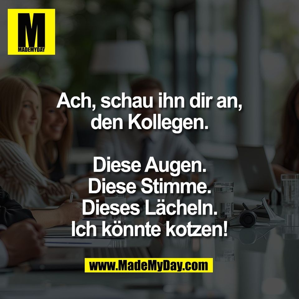 Ach, schau ihn dir an,<br />
den Kollegen.<br />
<br />
Diese Augen.<br />
Diese Stimme.<br />
Dieses Lächeln.<br />
Ich könnte kotzen!