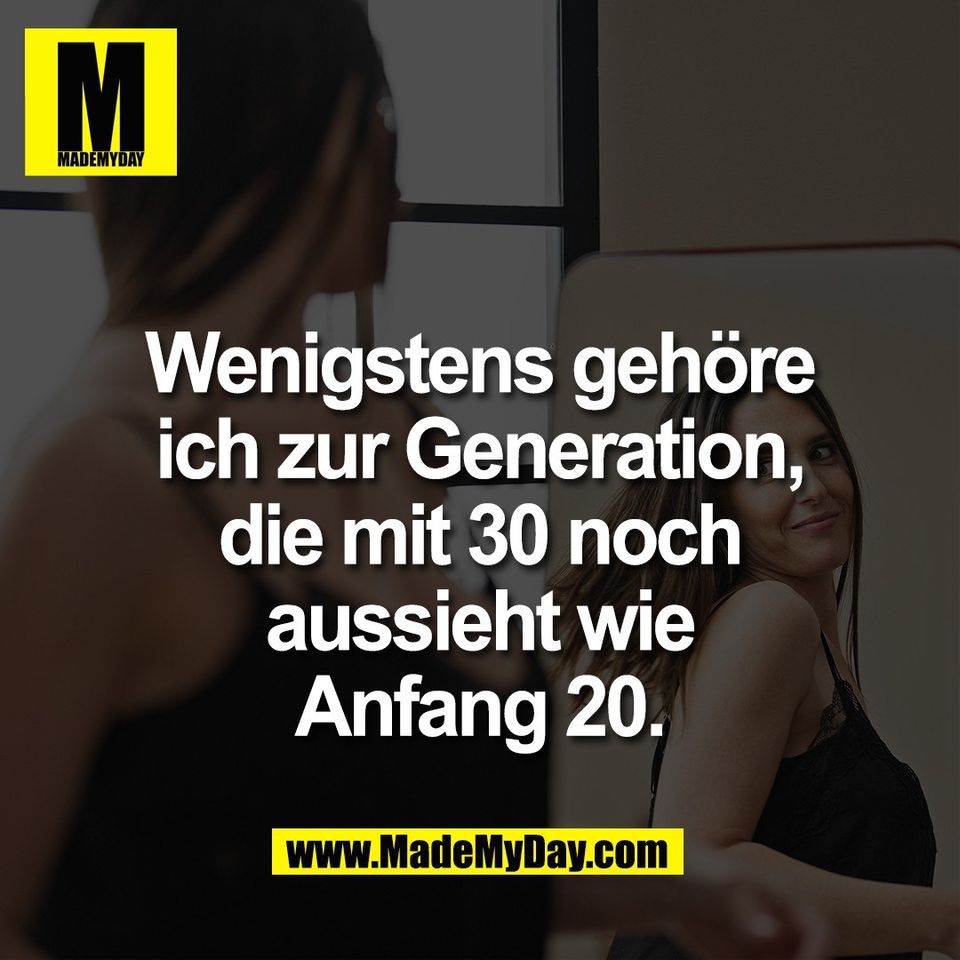 Wenigstens gehöre<br />
ich zur Generation,<br />
die mit 30 noch<br />
aussieht wie<br />
Anfang 20.
