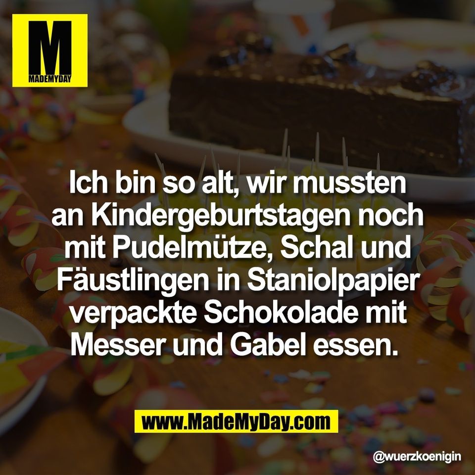 Ich bin so alt, wir mussten<br />
an Kindergeburtstagen noch<br />
mit Pudelmütze, Schal und<br />
Fäustlingen in Staniolpapier<br />
verpackte Schokolade mit<br />
Messer und Gabel essen.