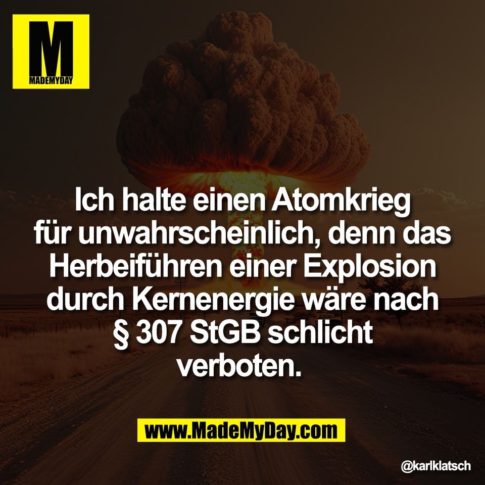 Ich halte einen Atomkrieg<br />
für unwahrscheinlich, denn das<br />
Herbeiführen einer Explosion<br />
durch Kernenergie wäre nach<br />
§ 307 StGB schlicht<br />
verboten.