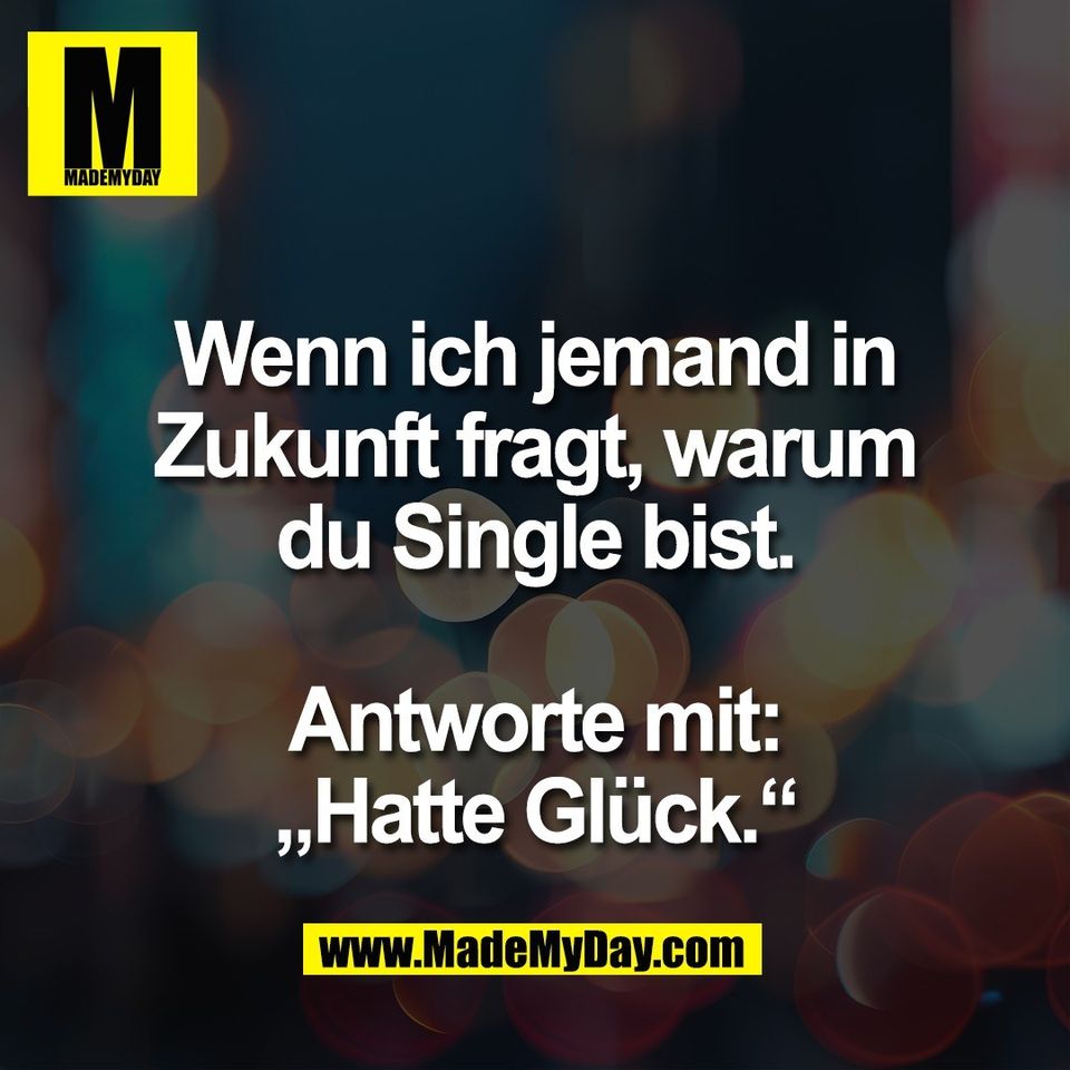 Wenn ich jemand in<br />
Zukunft fragt, warum<br />
du Single bist.<br />
<br />
Antworte mit:<br />
„Hatte Glück.“