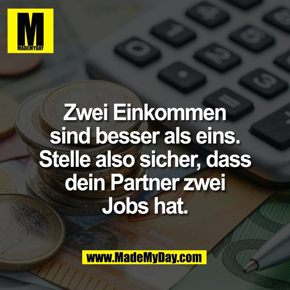 Zwei Einkommen<br />
sind besser als eins.<br />
Stelle also sicher, dass<br />
dein Partner zwei<br />
Jobs hat.