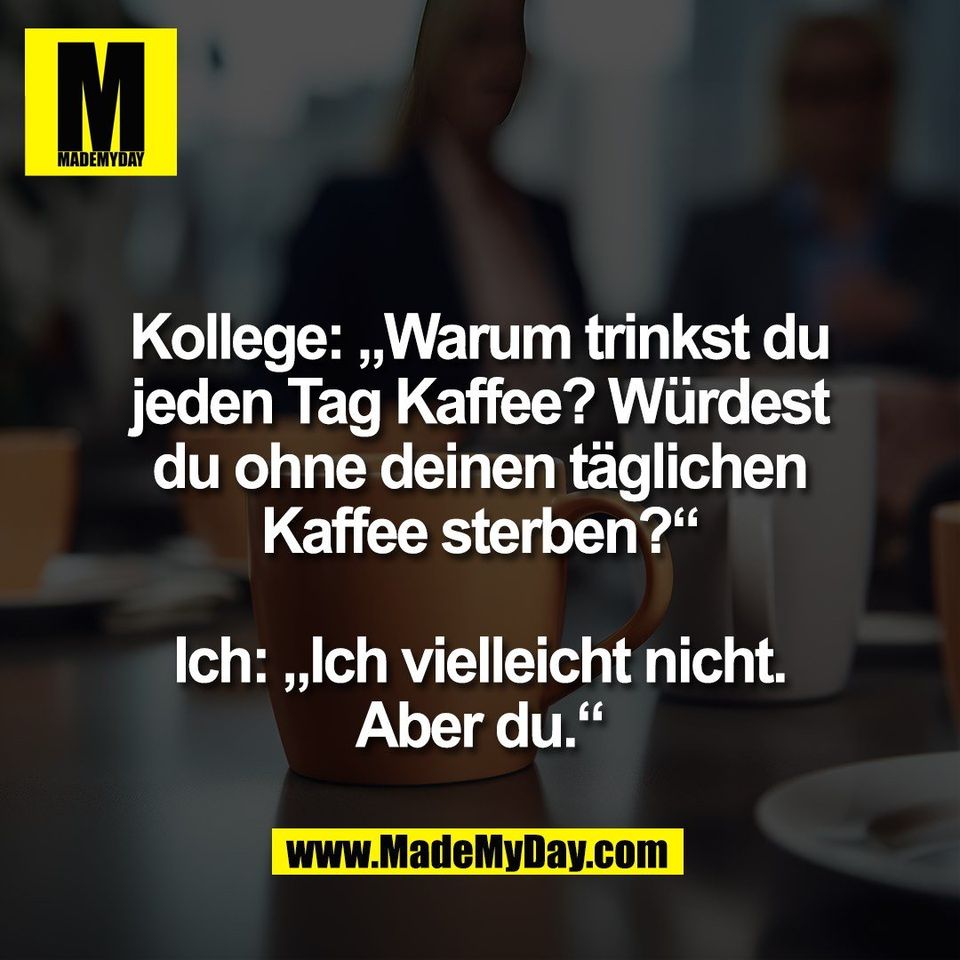 Kollege: „Warum trinkst du<br />
jeden Tag Kaffee? Würdest<br />
du ohne deinen täglichen<br />
Kaffee sterben?“<br />
<br />
Ich: „Ich vielleicht nicht.<br />
Aber du.“