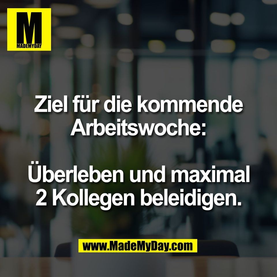 Ziel für die kommende<br />
Arbeitswoche:<br />
<br />
Überleben und maximal<br />
2 Kollegen beleidigen.