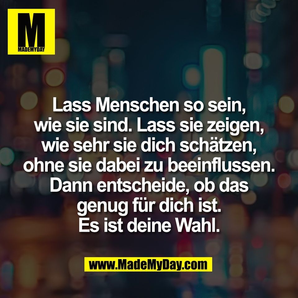 Lass Menschen so sein,<br />
wie sie sind. Lass sie zeigen,<br />
wie sehr sie dich schätzen,<br />
ohne sie dabei zu beeinflussen.<br />
Dann entscheide, ob das<br />
genug für dich ist.<br />
Es ist deine Wahl.