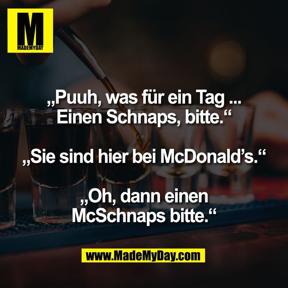 „Puuh, was für ein Tag ...<br />
Einen Schnaps, bitte.“<br />
<br />
„Sie sind hier bei McDonald’s.“<br />
<br />
„Oh, dann einen<br />
McSchnaps bitte.“