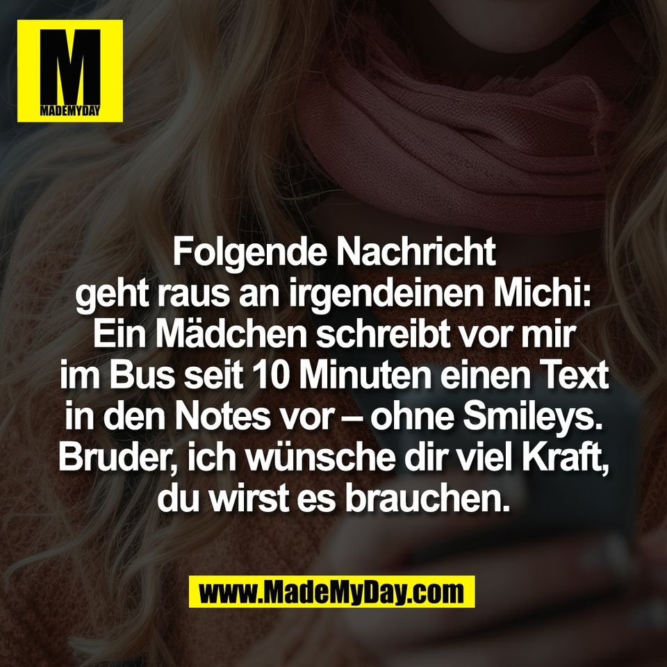Folgende Nachricht<br />
geht raus an irgendeinen Michi:<br />
Ein Mädchen schreibt vor mir<br />
im Bus seit 10 Minuten einen Text<br />
in den Notes vor – ohne Smileys.<br />
Bruder, ich wünsche dir viel Kraft,<br />
du wirst es brauchen.