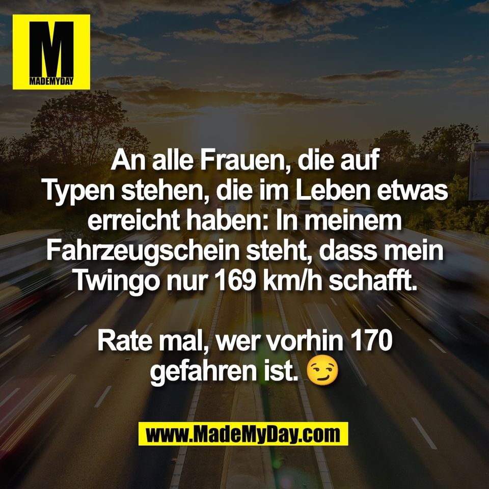 An alle Frauen, die auf<br />
Typen stehen, die im Leben etwas<br />
erreicht haben: In meinem<br />
Fahrzeugschein steht, dass mein<br />
Twingo nur 169 km/h schafft.<br />
<br />
Rate mal, wer vorhin 170<br />
gefahren ist. 😏