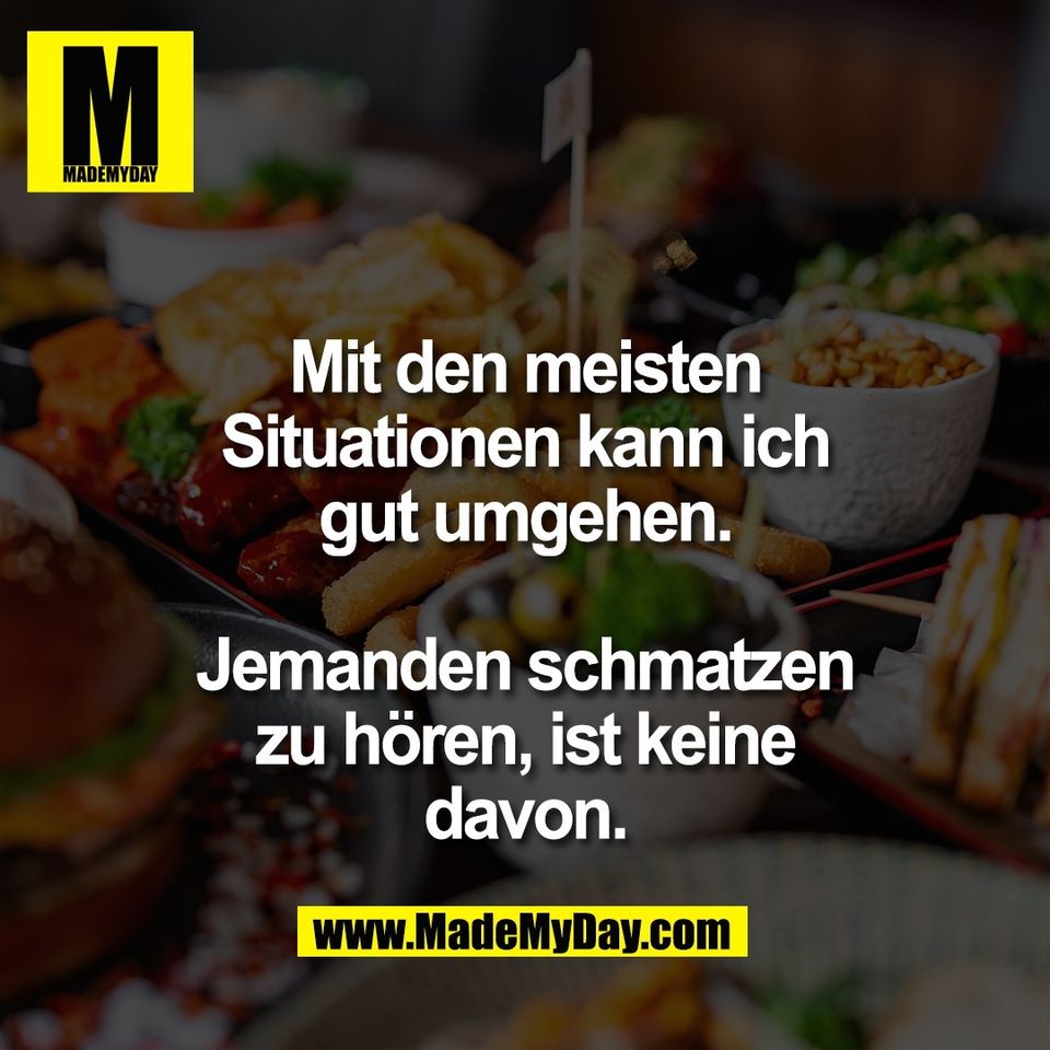Mit den meisten<br />
Situationen kann ich<br />
gut umgehen.<br />
<br />
Jemanden schmatzen<br />
zu hören, ist keine<br />
davon.