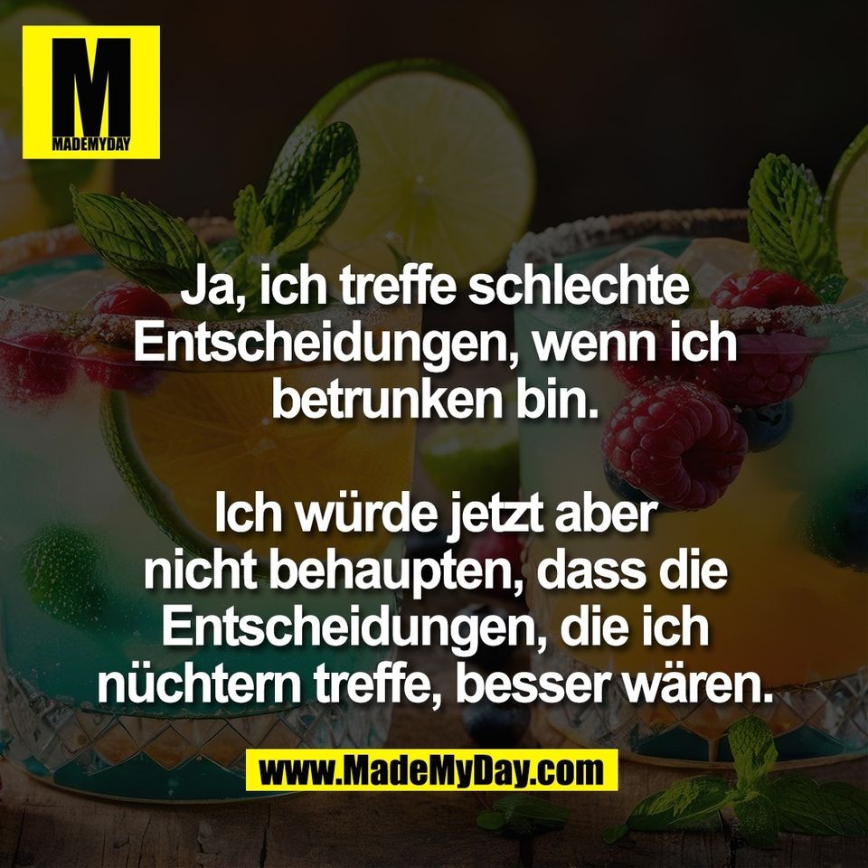 Ja, ich treffe schlechte<br />
Entscheidungen, wenn ich<br />
betrunken bin.<br />
<br />
Ich würde jetzt aber<br />
nicht behaupten, dass die<br />
Entscheidungen, die ich<br />
nüchtern treffe, besser wären.