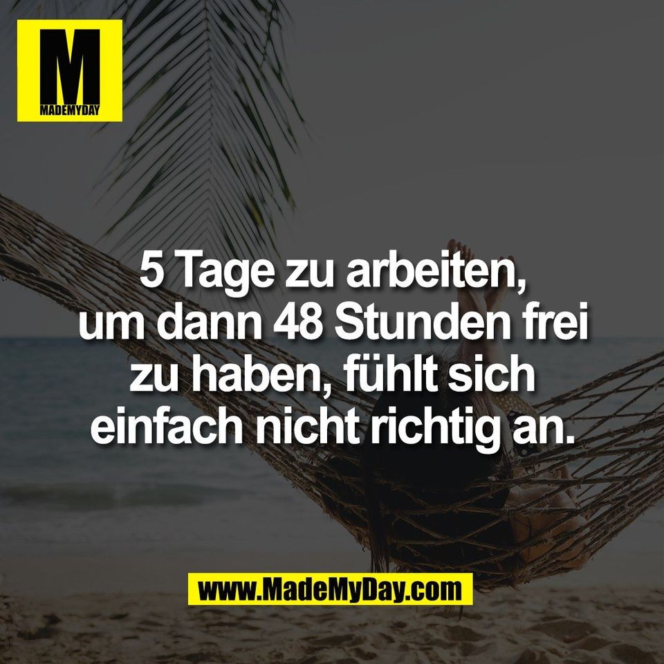 5 Tage zu arbeiten,<br />
um dann 48 Stunden frei<br />
zu haben, fühlt sich<br />
einfach nicht richtig an.