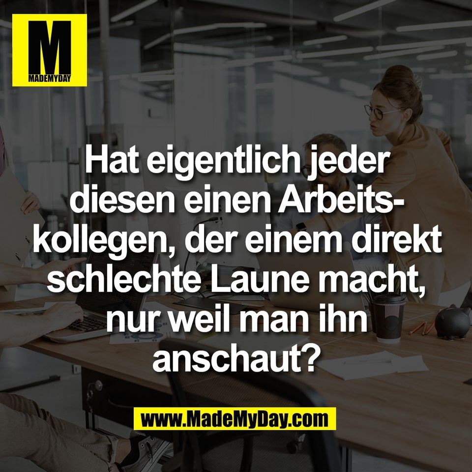 Hat eigentlich jeder<br />
diesen einen Arbeits-<br />
kollegen, der einem direkt<br />
schlechte Laune macht,<br />
nur weil man ihn<br />
anschaut?